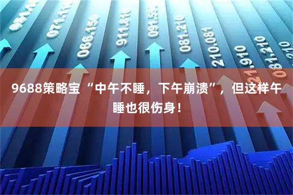 9688策略宝 “中午不睡，下午崩溃”，但这样午睡也很伤身！