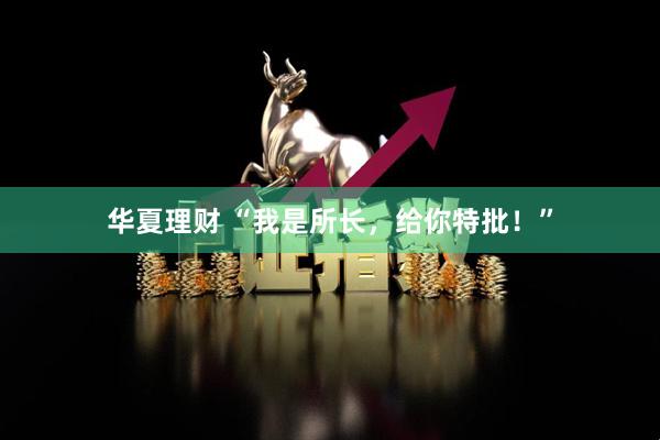 华夏理财 “我是所长，给你特批！”
