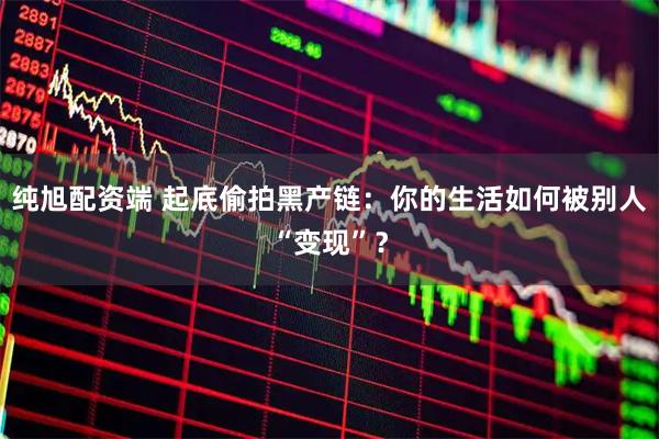 纯旭配资端 起底偷拍黑产链：你的生活如何被别人“变现”？