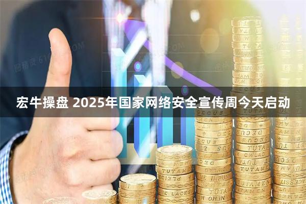 宏牛操盘 2025年国家网络安全宣传周今天启动