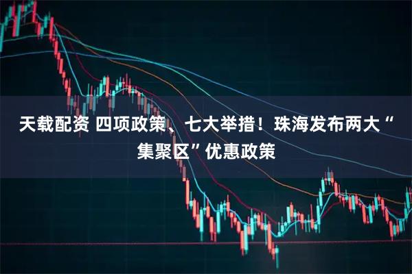 天载配资 四项政策、七大举措！珠海发布两大“集聚区”优惠政策