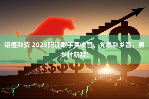 镕盛融资 2025阳江歌手赛收官，党恩融乡音，展乡村新貌！