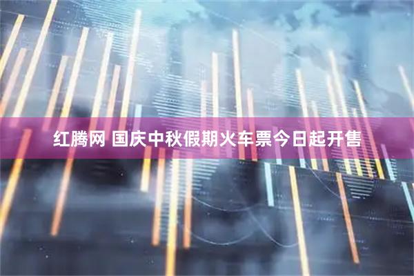 红腾网 国庆中秋假期火车票今日起开售