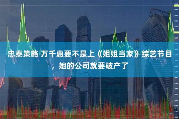 忠泰策略 万千惠要不是上《姐姐当家》综艺节目，她的公司就要破产了