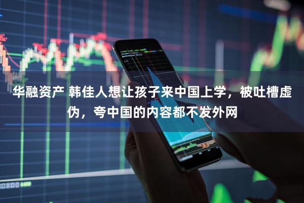 华融资产 韩佳人想让孩子来中国上学，被吐槽虚伪，夸中国的内容都不发外网