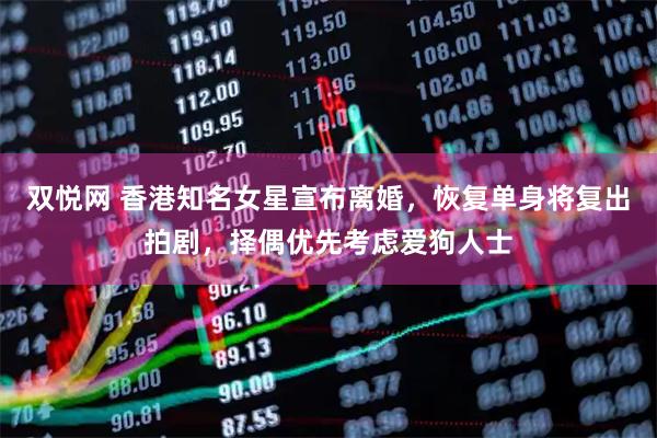 双悦网 香港知名女星宣布离婚，恢复单身将复出拍剧，择偶优先考虑爱狗人士