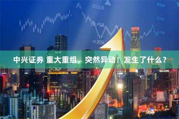 中兴证券 重大重组，突然异动！发生了什么？