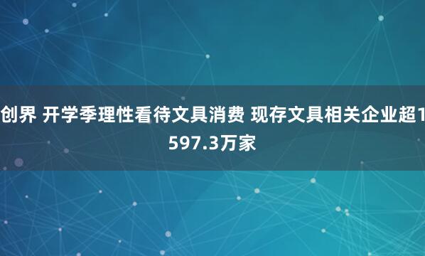 创界 开学季理性看待文具消费 现存文具相关企业超1597.3万家