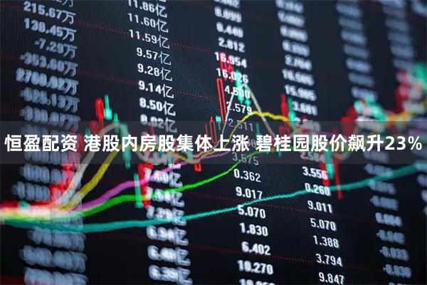 恒盈配资 港股内房股集体上涨 碧桂园股价飙升23%