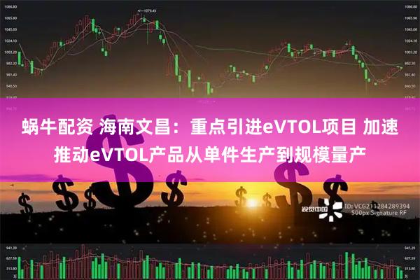 蜗牛配资 海南文昌：重点引进eVTOL项目 加速推动eVTOL产品从单件生产到规模量产