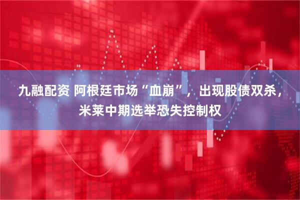 九融配资 阿根廷市场“血崩”，出现股债双杀，米莱中期选举恐失控制权