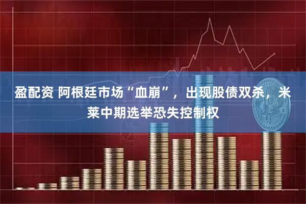 盈配资 阿根廷市场“血崩”，出现股债双杀，米莱中期选举恐失控制权