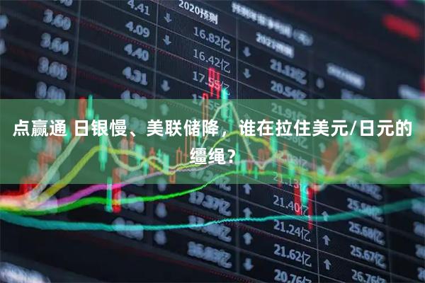 点赢通 日银慢、美联储降，谁在拉住美元/日元的缰绳？