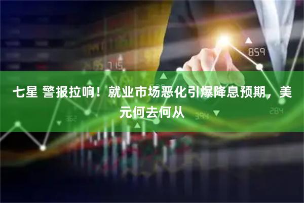 七星 警报拉响！就业市场恶化引爆降息预期，美元何去何从