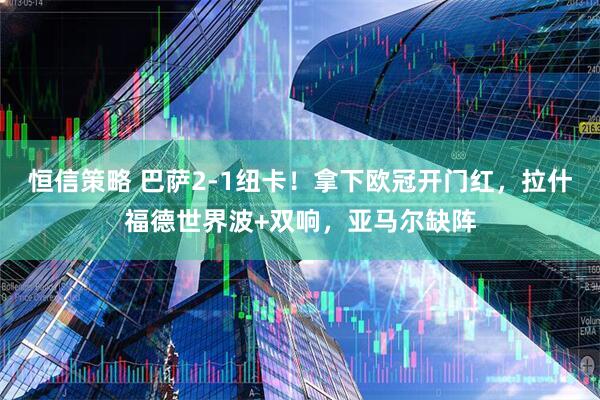 恒信策略 巴萨2-1纽卡！拿下欧冠开门红，拉什福德世界波+双响，亚马尔缺阵