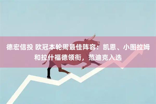 德宏信投 欧冠本轮周最佳阵容：凯恩、小图拉姆和拉什福德领衔，范迪克入选