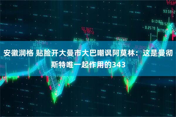 安徽润格 贴脸开大曼市大巴嘲讽阿莫林：这是曼彻斯特唯一起作用的343