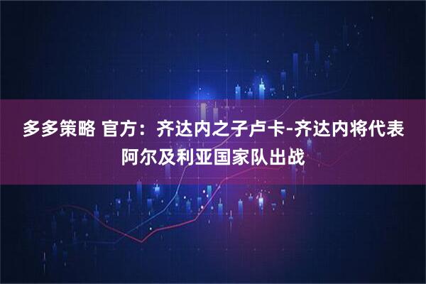 多多策略 官方：齐达内之子卢卡-齐达内将代表阿尔及利亚国家队出战