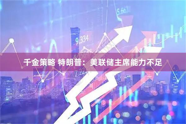 千金策略 特朗普：美联储主席能力不足