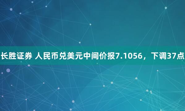 长胜证券 人民币兑美元中间价报7.1056，下调37点