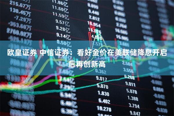 欧皇证券 中信证券：看好金价在美联储降息开启后再创新高