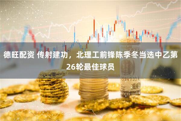 德旺配资 传射建功，北理工前锋陈季冬当选中乙第26轮最佳球员