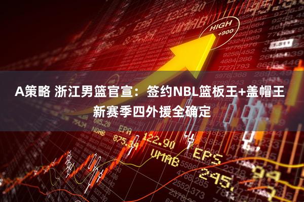 A策略 浙江男篮官宣：签约NBL篮板王+盖帽王 新赛季四外援全确定