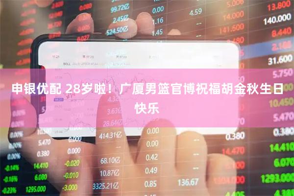 申银优配 28岁啦！广厦男篮官博祝福胡金秋生日快乐