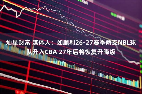 灿星财富 媒体人：如顺利26-27赛季两支NBL球队升入CBA 27年后将恢复升降级