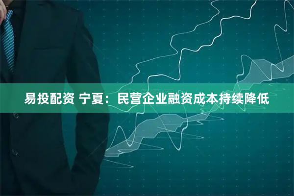 易投配资 宁夏：民营企业融资成本持续降低
