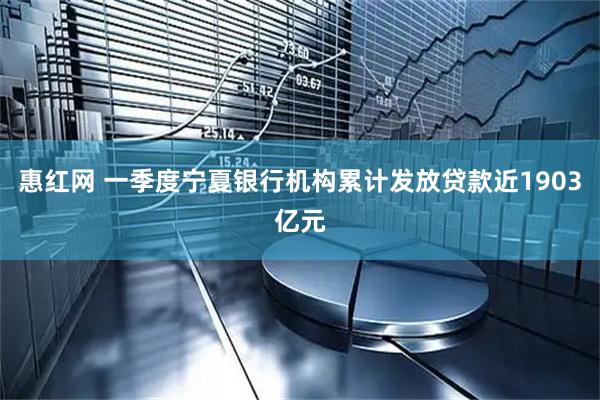 惠红网 一季度宁夏银行机构累计发放贷款近1903亿元