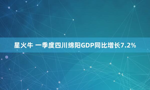 星火牛 一季度四川绵阳GDP同比增长7.2%