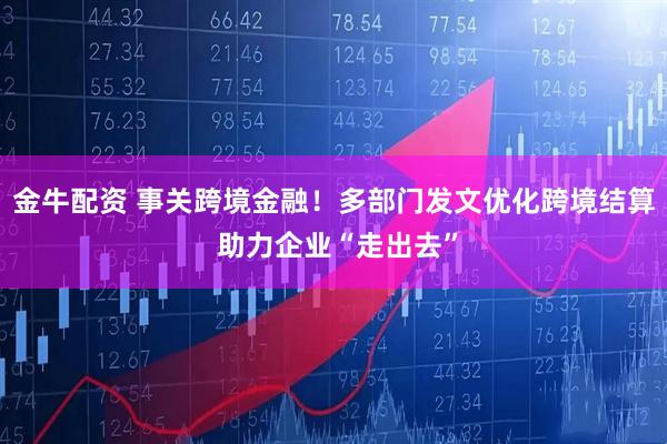 金牛配资 事关跨境金融！多部门发文优化跨境结算 助力企业“走出去”