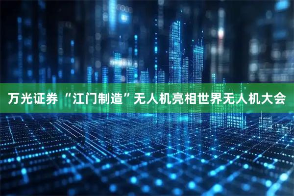 万光证券 “江门制造”无人机亮相世界无人机大会