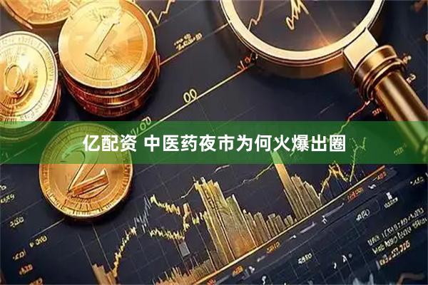 亿配资 中医药夜市为何火爆出圈