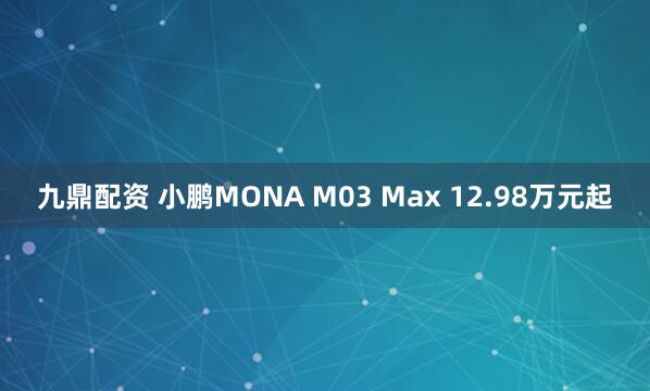 九鼎配资 小鹏MONA M03 Max 12.98万元起