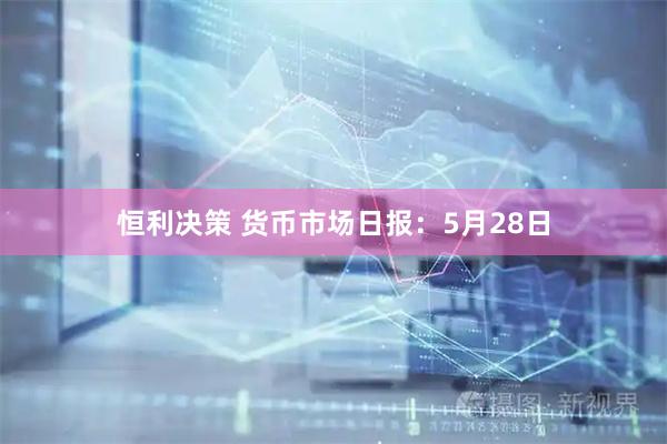 恒利决策 货币市场日报：5月28日