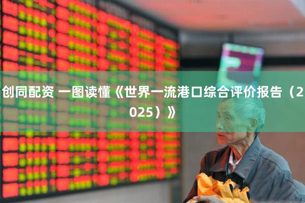 创同配资 一图读懂《世界一流港口综合评价报告（2025）》