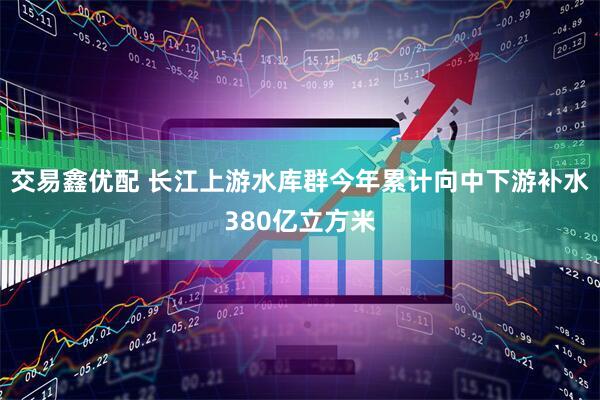 交易鑫优配 长江上游水库群今年累计向中下游补水380亿立方米