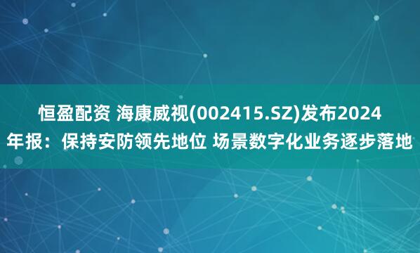 恒盈配资 海康威视(002415.SZ)发布2024年报：保持安防领先地位 场景数字化业务逐步落地