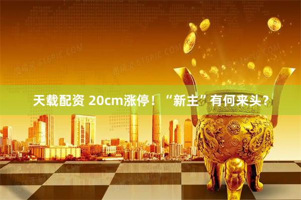 天载配资 20cm涨停！“新主”有何来头？