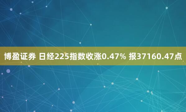 博盈证券 日经225指数收涨0.47% 报37160.47点