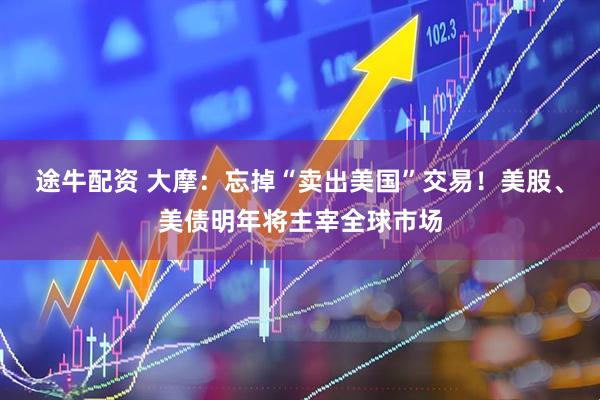 途牛配资 大摩：忘掉“卖出美国”交易！美股、美债明年将主宰全球市场