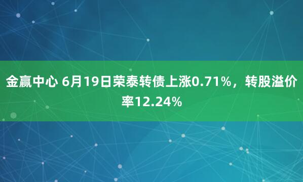 金赢中心 6月19日荣泰转债上涨0.71%，转股溢价率12.24%
