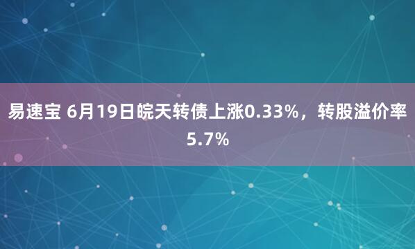 易速宝 6月19日皖天转债上涨0.33%，转股溢价率5.7%