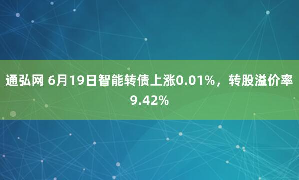 通弘网 6月19日智能转债上涨0.01%，转股溢价率9.42%