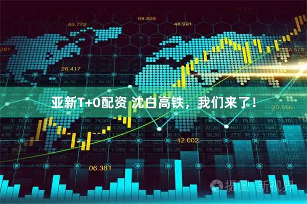 亚新T+0配资 沈白高铁，我们来了！