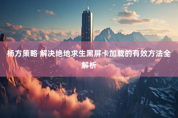 杨方策略 解决绝地求生黑屏卡加载的有效方法全解析
