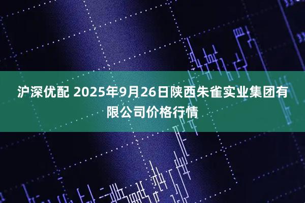 沪深优配 2025年9月26日陕西朱雀实业集团有限公司价格行情