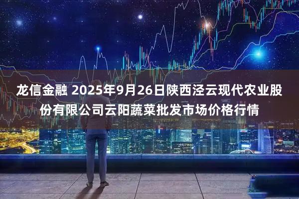 龙信金融 2025年9月26日陕西泾云现代农业股份有限公司云阳蔬菜批发市场价格行情